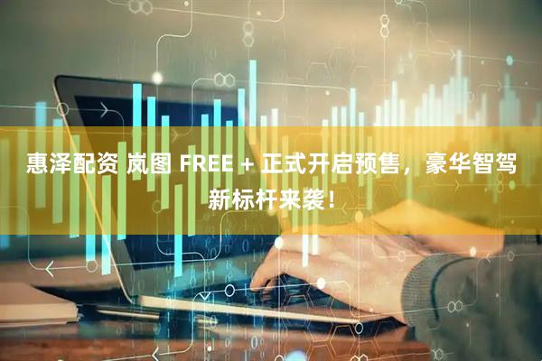 惠泽配资 岚图 FREE + 正式开启预售，豪华智驾新标杆来袭！