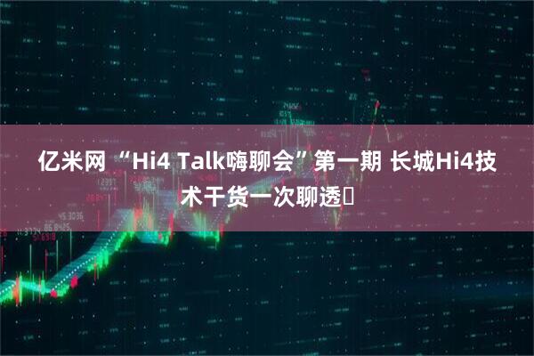 亿米网 “Hi4 Talk嗨聊会”第一期 长城Hi4技术干货一次聊透‌