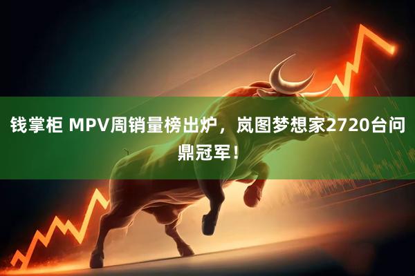 钱掌柜 MPV周销量榜出炉，岚图梦想家2720台问鼎冠军！