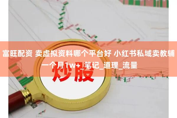 富旺配资 卖虚拟资料哪个平台好 小红书私域卖教辅 一个月1w+_笔记_道理_流量