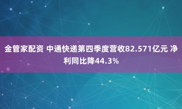 金管家配资 中通快递第四季度营收82.571亿元 净利同比降44.3%
