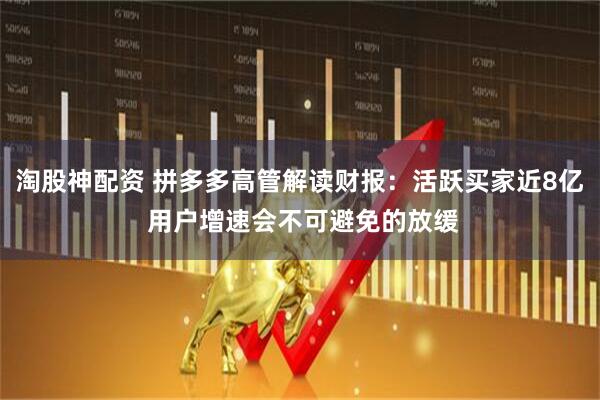 淘股神配资 拼多多高管解读财报：活跃买家近8亿 用户增速会不可避免的放缓