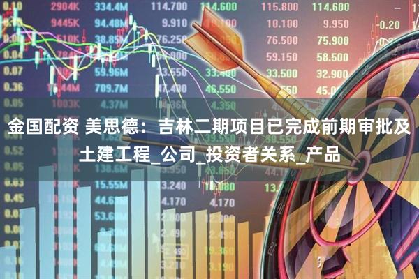 金国配资 美思德：吉林二期项目已完成前期审批及土建工程_公司_投资者关系_产品