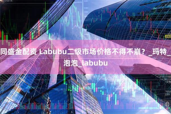 同盛金配资 Labubu二级市场价格不得不崩？_玛特_泡泡_labubu