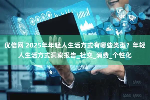 优倍网 2025年年轻人生活方式有哪些类型？年轻人生活方式洞察报告_社交_消费_个性化