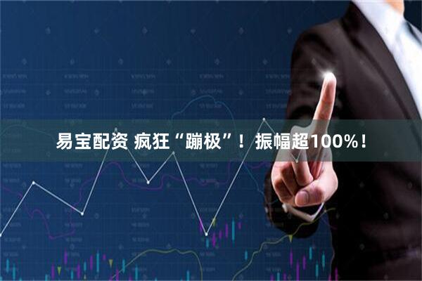 易宝配资 疯狂“蹦极”！振幅超100%！