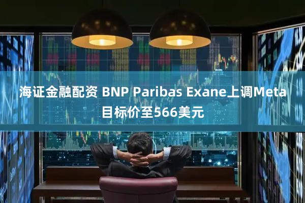 海证金融配资 BNP Paribas Exane上调Meta目标价至566美元
