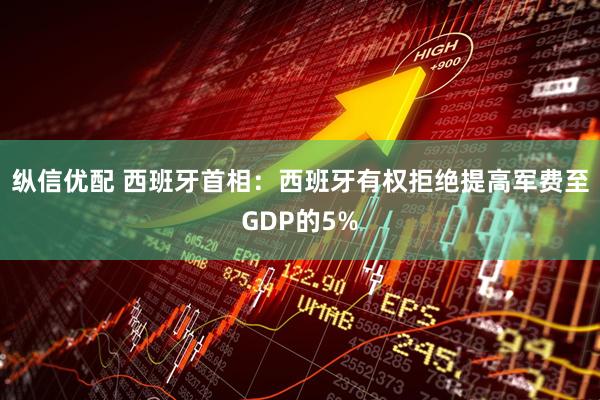 纵信优配 西班牙首相：西班牙有权拒绝提高军费至GDP的5%