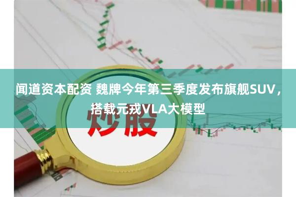 闻道资本配资 魏牌今年第三季度发布旗舰SUV，搭载元戎VLA大模型