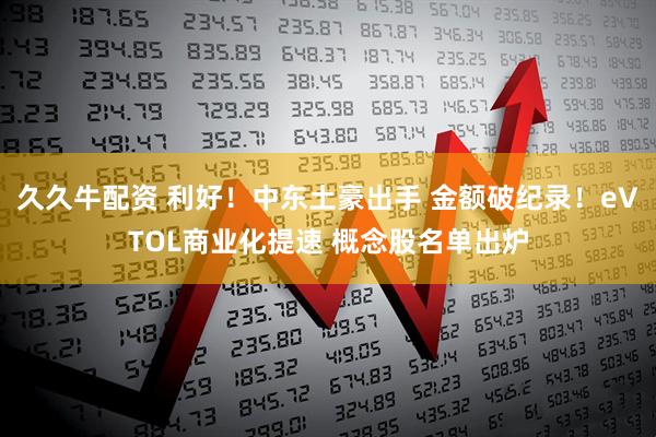 久久牛配资 利好！中东土豪出手 金额破纪录！eVTOL商业化提速 概念股名单出炉