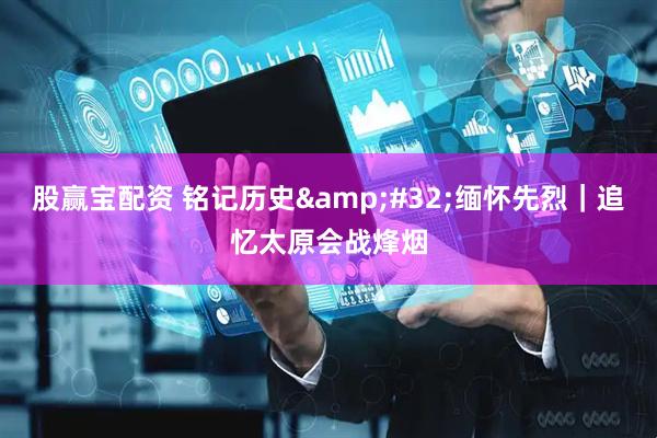 股赢宝配资 铭记历史&#32;缅怀先烈｜追忆太原会战烽烟