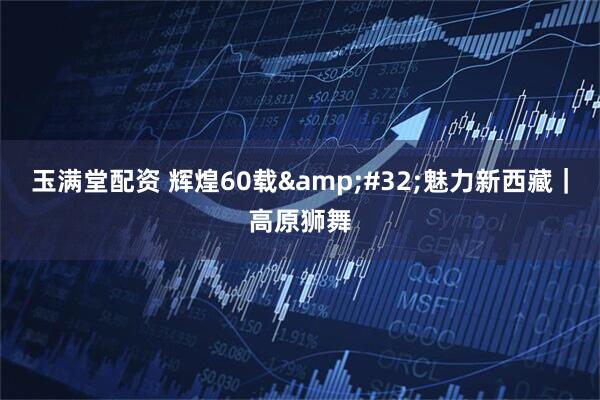 玉满堂配资 辉煌60载&#32;魅力新西藏｜高原狮舞
