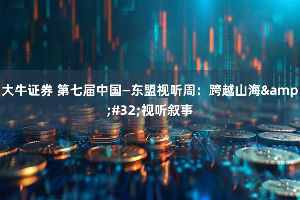 大牛证券 第七届中国—东盟视听周：跨越山海&#32;视听叙事