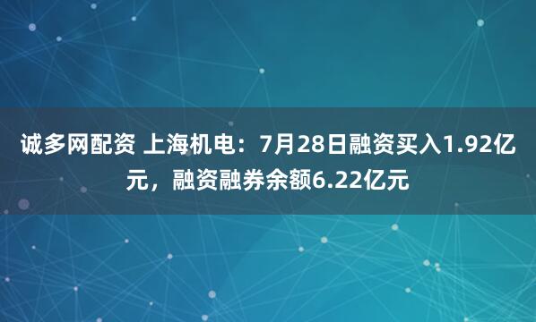 诚多网配资 上海机电：7月28日融资买入1.92亿元，融资融券余额6.22亿元