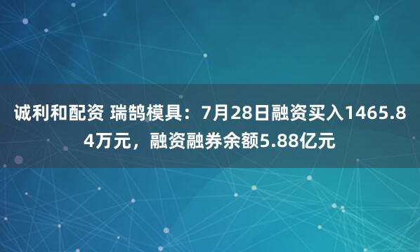 诚利和配资 瑞鹄模具：7月28日融资买入1465.84万元，融资融券余额5.88亿元
