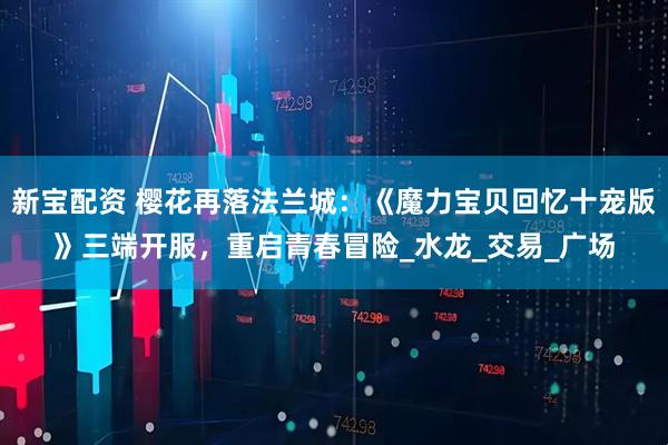 新宝配资 樱花再落法兰城：《魔力宝贝回忆十宠版》三端开服，重启青春冒险_水龙_交易_广场