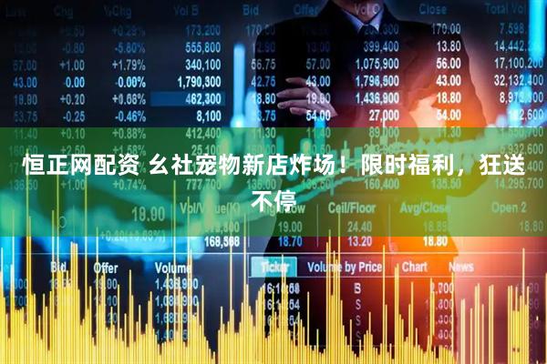 恒正网配资 幺社宠物新店炸场！限时福利，狂送不停