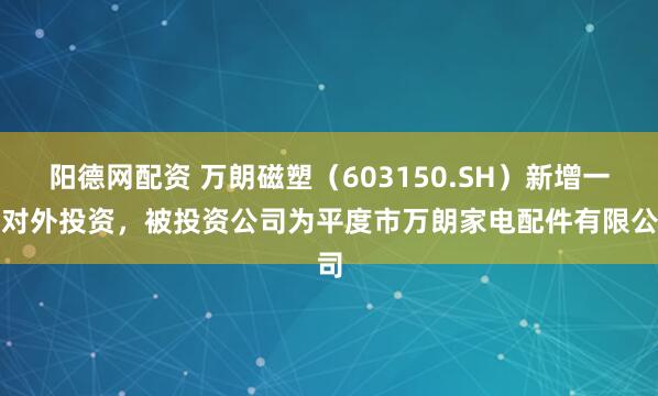 阳德网配资 万朗磁塑（603150.SH）新增一起对外投资，被投资公司为平度市万朗家电配件有限公司