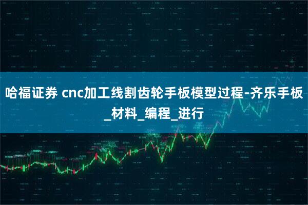 哈福证券 cnc加工线割齿轮手板模型过程-齐乐手板_材料_编程_进行