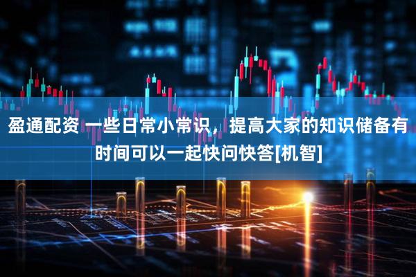 盈通配资 一些日常小常识，提高大家的知识储备有时间可以一起快问快答[机智]