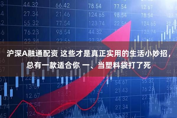 沪深A融通配资 这些才是真正实用的生活小妙招，总有一款适合你 一、当塑料袋打了死
