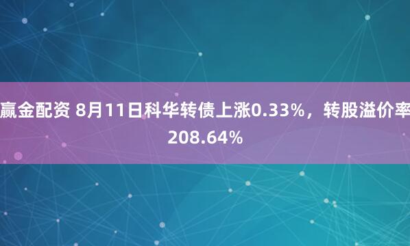 赢金配资 8月11日科华转债上涨0.33%，转股溢价率208.64%