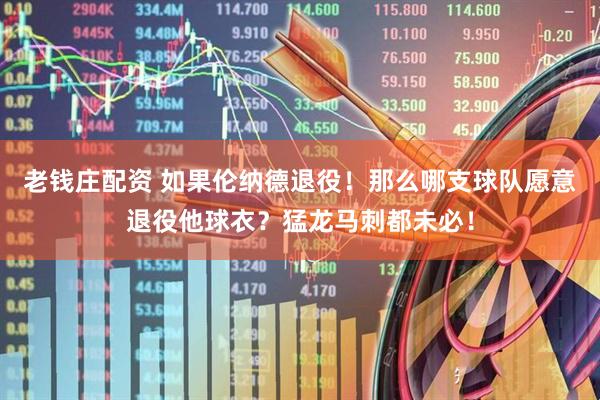 老钱庄配资 如果伦纳德退役！那么哪支球队愿意退役他球衣？猛龙马刺都未必！
