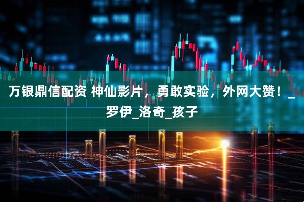 万银鼎信配资 神仙影片,勇敢实验,外网大赞!_罗伊_洛奇_孩子