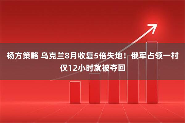 杨方策略 乌克兰8月收复5倍失地！俄军占领一村仅12小时就被夺回