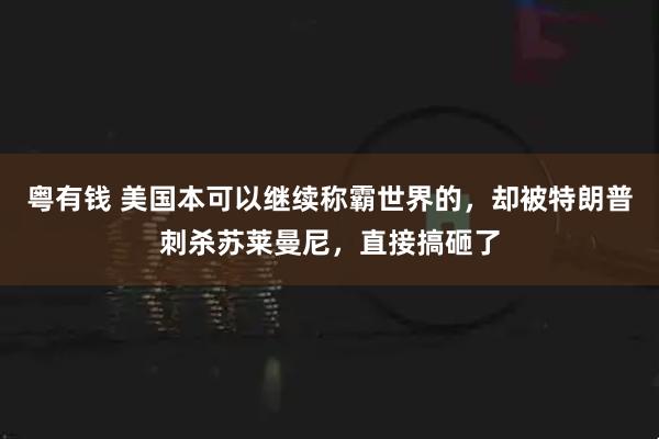 粤有钱 美国本可以继续称霸世界的，却被特朗普刺杀苏莱曼尼，直接搞砸了