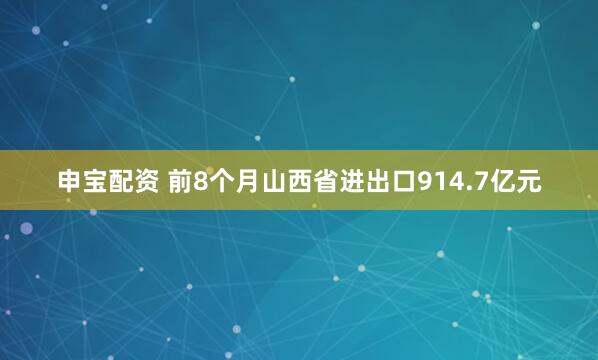 申宝配资 前8个月山西省进出口914.7亿元