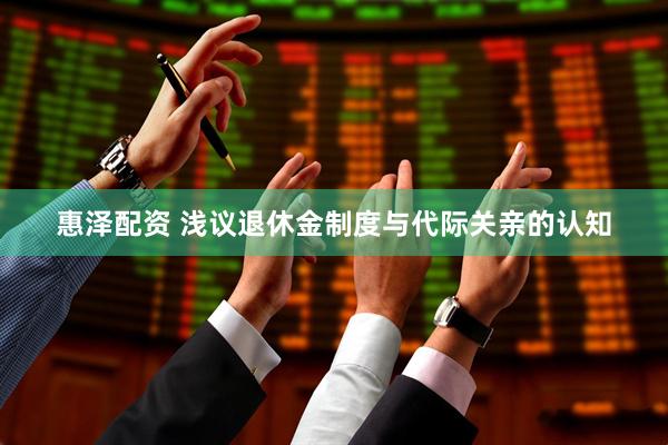 惠泽配资 浅议退休金制度与代际关亲的认知