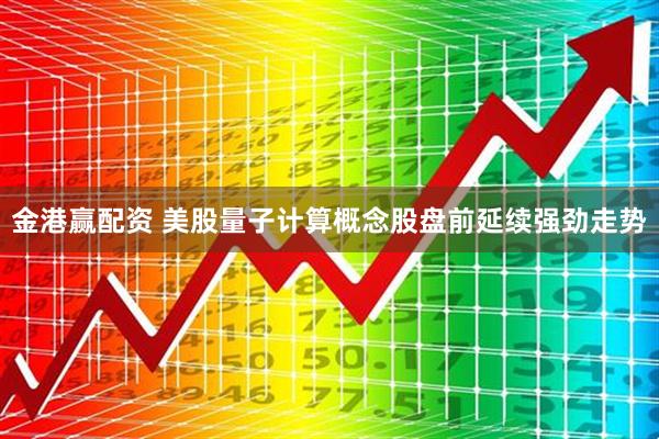 金港赢配资 美股量子计算概念股盘前延续强劲走势
