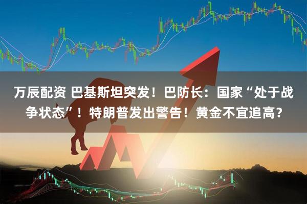万辰配资 巴基斯坦突发！巴防长：国家“处于战争状态”！特朗普发出警告！黄金不宜追高？