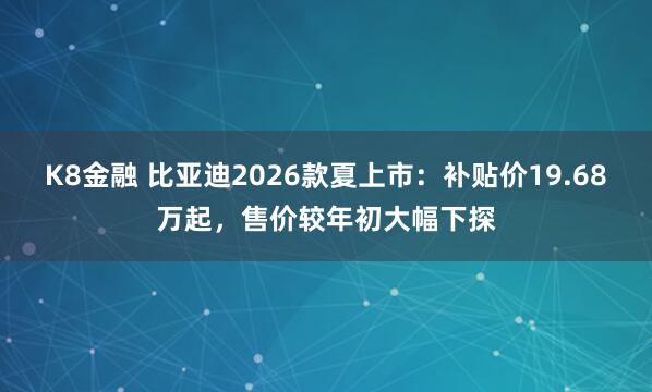 K8金融 比亚迪2026款夏上市：补贴价19.68万起，售价较年初大幅下探