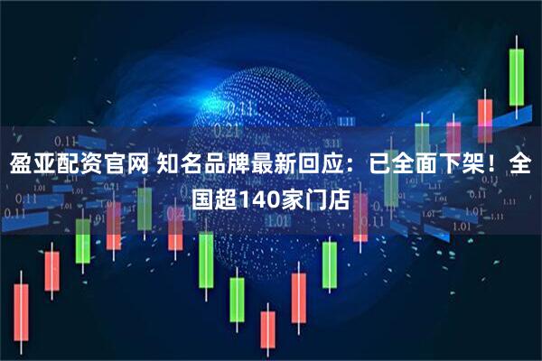 盈亚配资官网 知名品牌最新回应:已全面下架!全国超140家门店