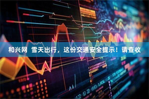 和兴网  雪天出行，这份交通安全提示！请查收
