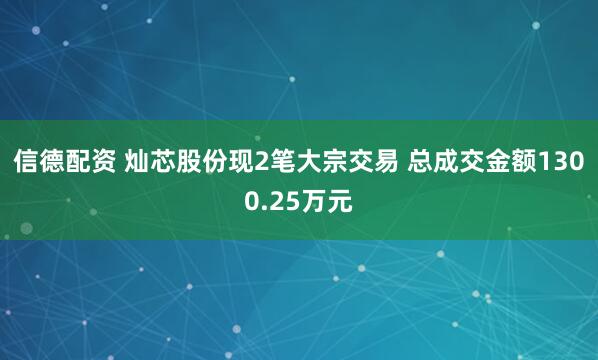 信德配资 灿芯股份现2笔大宗交易 总成交金额1300.25万元