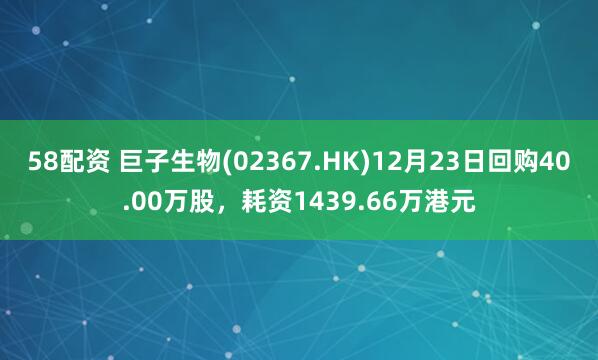 58配资 巨子生物(02367.HK)12月23日回购40.00万股，耗资1439.66万港元