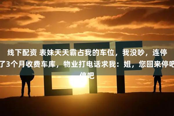 线下配资 表妹天天霸占我的车位，我没吵，连停了3个月收费车库，物业打电话求我：姐，您回来停吧