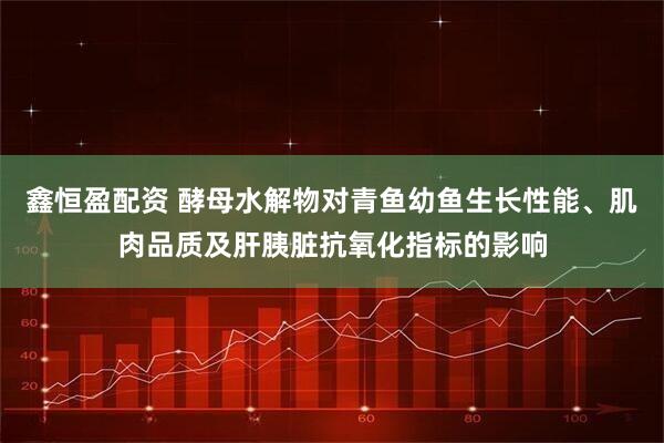 鑫恒盈配资 酵母水解物对青鱼幼鱼生长性能、肌肉品质及肝胰脏抗氧化指标的影响
