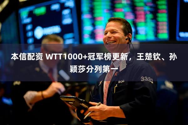 本信配资 WTT1000+冠军榜更新，王楚钦、孙颖莎分列第一