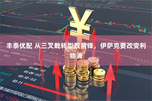 丰泰优配 从三叉戟转型双前锋，伊萨克要改变利物浦