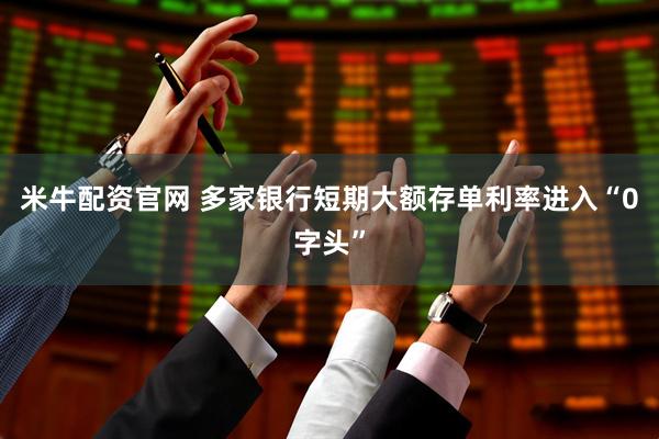 米牛配资官网 多家银行短期大额存单利率进入“0字头”