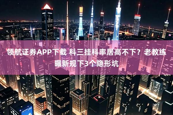 领航证券APP下载 科三挂科率居高不下？老教练曝新规下3个隐形坑