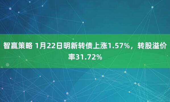 智赢策略 1月22日明新转债上涨1.57%，转股溢价率31.72%