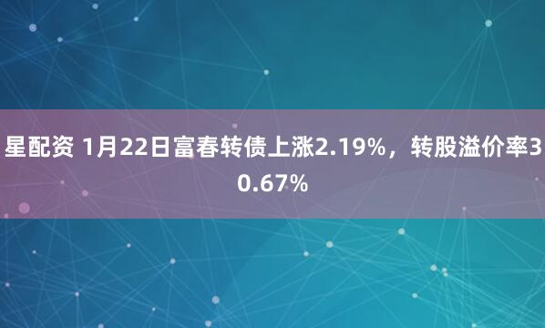星配资 1月22日富春转债上涨2.19%，转股溢价率30.67%