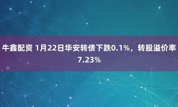 牛鑫配资 1月22日华安转债下跌0.1%，转股溢价率7.23%